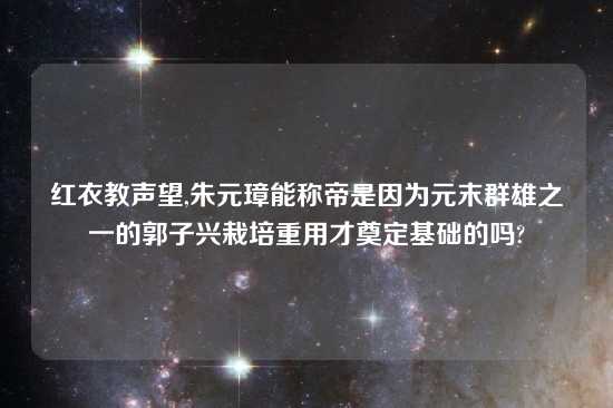 红衣教声望,朱元璋能称帝是因为元末群雄之一的郭子兴栽培重用才奠定基础的吗?