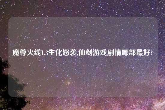魔尊火线1.3生化怒袭,仙剑游戏剧情哪部最好?
