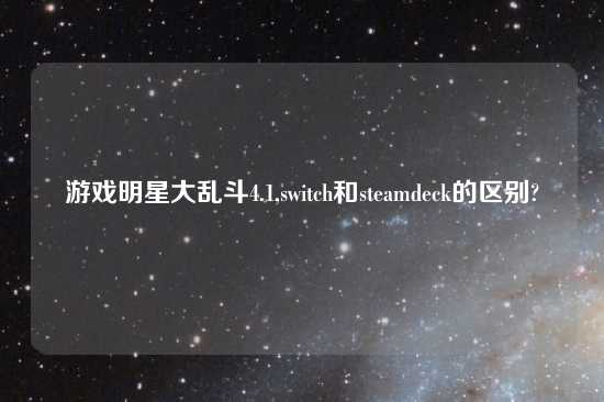 游戏明星大乱斗4.1,switch和steamdeck的区别?