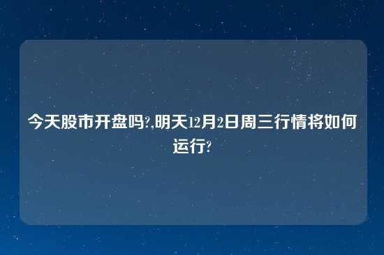 今天股市开盘吗?,明天12月2日周三行情将如何运行?