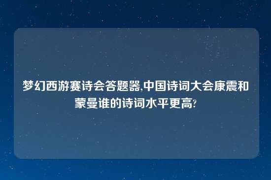 梦幻西游赛诗会答题器,中国诗词大会康震和蒙曼谁的诗词水平更高?