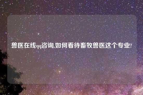 兽医在线qq咨询,如何看待畜牧兽医这个专业?