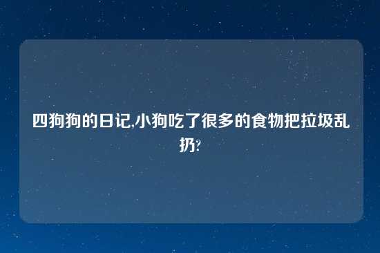 四狗狗的日记,小狗吃了很多的食物把拉圾乱扔?