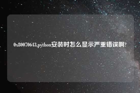 0x80070643,python安装时怎么显示严重错误啊?