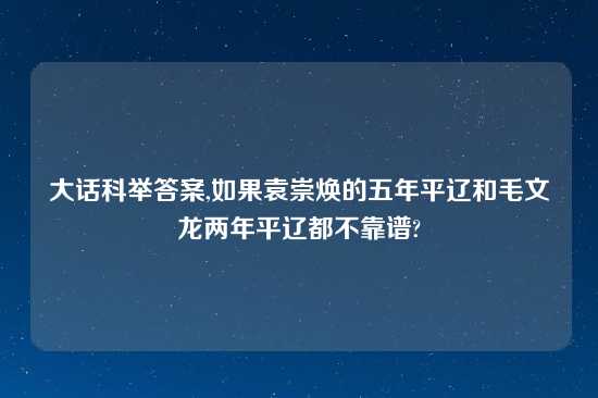 大话科举答案,如果袁崇焕的五年平辽和毛文龙两年平辽都不摆谱?