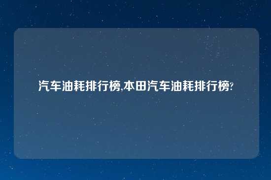 汽车油耗排行榜,本田汽车油耗排行榜?