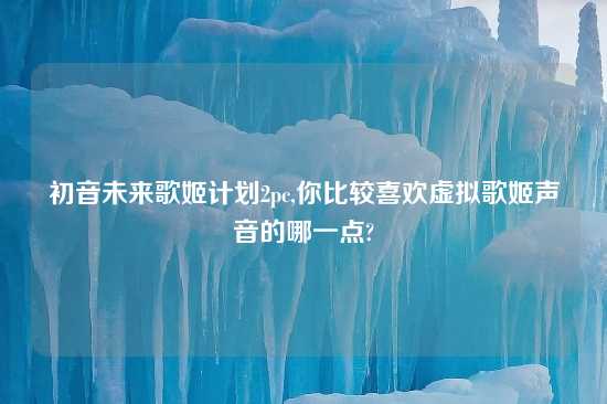 初音未来歌姬计划2pc,你比较喜欢虚拟歌姬声音的哪一点?
