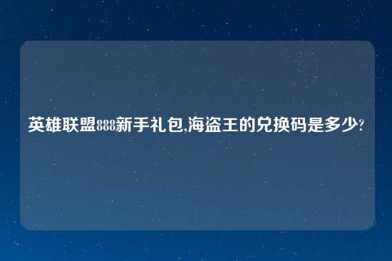 英雄联盟888新手礼包,海盗王的兑换码是多少?