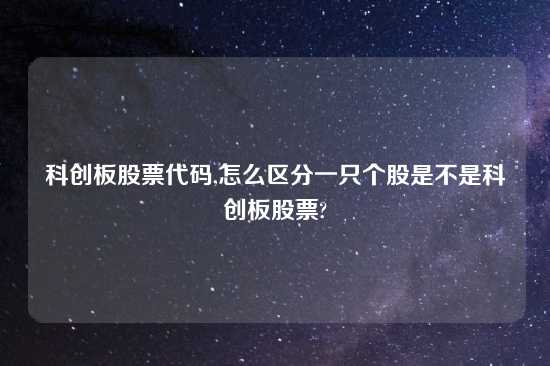科创板股票代码,怎么区分一只个股是不是科创板股票?