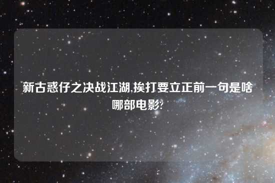 新古惑仔之决战江湖,挨打要立正前一句是啥哪部电影?