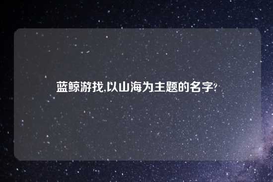 蓝鲸游找,以山海为主题的名字?