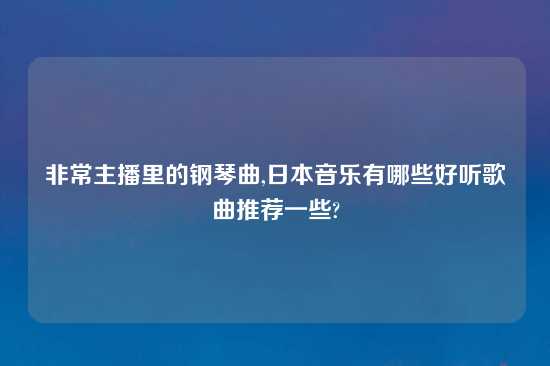 非常主播里的钢琴曲,鬼子音乐有哪些好听歌曲推荐一些?