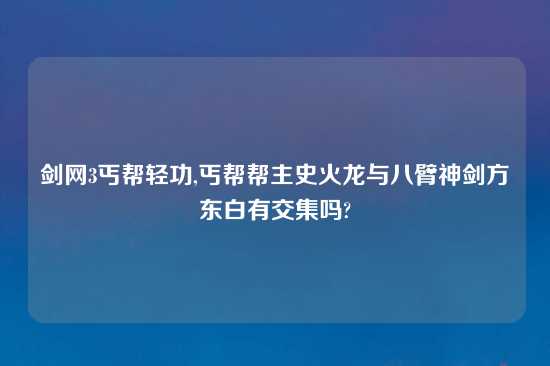 剑网3丐帮轻功,丐帮帮主史火龙与八臂神剑方东白有交集吗?