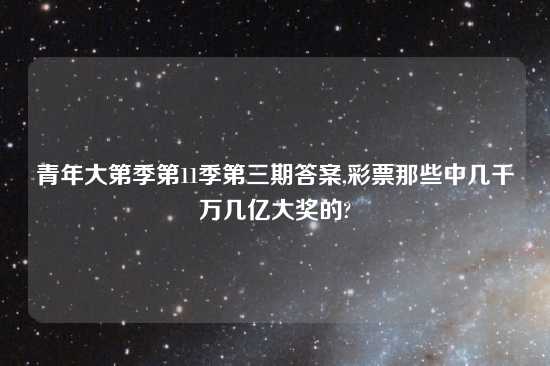 青年大第季第11季第三期答案,彩票那些中几千万几亿大奖的?