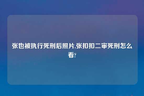 张也被执行死刑后照片,张扣扣二审死刑怎么看?