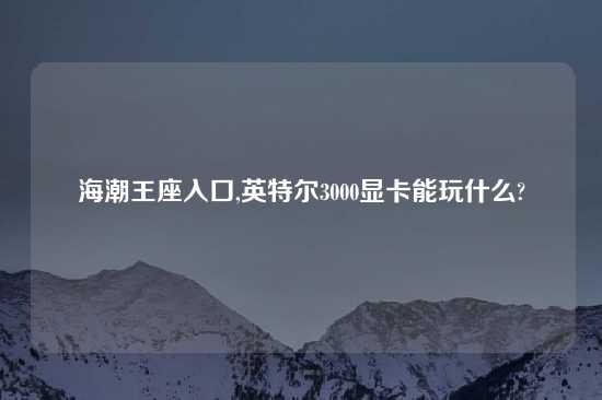 海潮王座入口,英特尔3000显卡能玩什么?