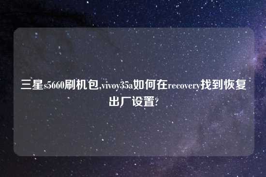 三星s5660刷机包,vivoy35a如何在recovery找到恢复出厂设置?