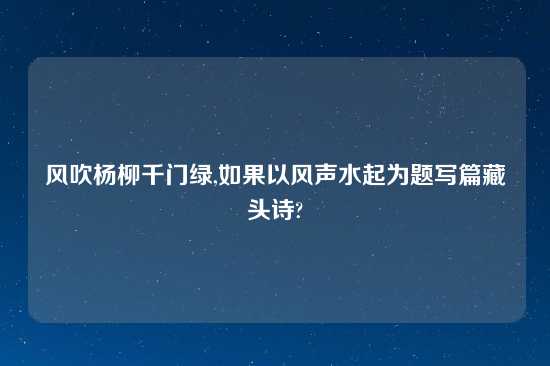 风吹杨柳千门绿,如果以风声水起为题写篇藏头诗?