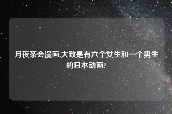 月夜茶会漫画,大致是有六个女生和一个男生的日本动画?