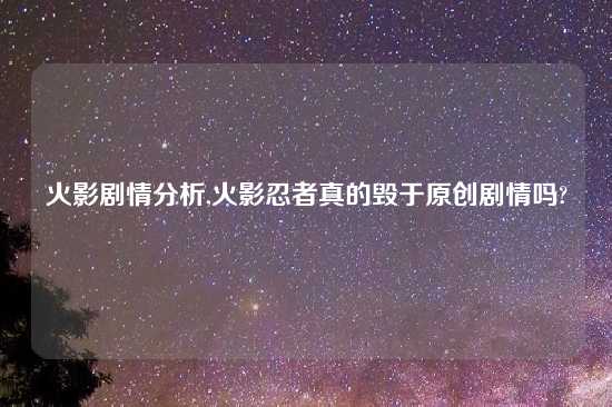 火影剧情分析,火影忍者真的毁于原创剧情吗?