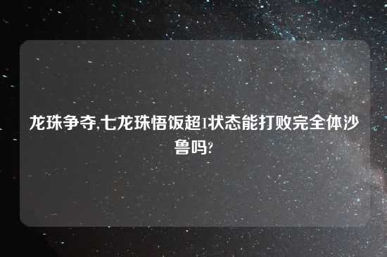 龙珠争夺,七龙珠悟饭超1状态能打败完全体沙鲁吗?