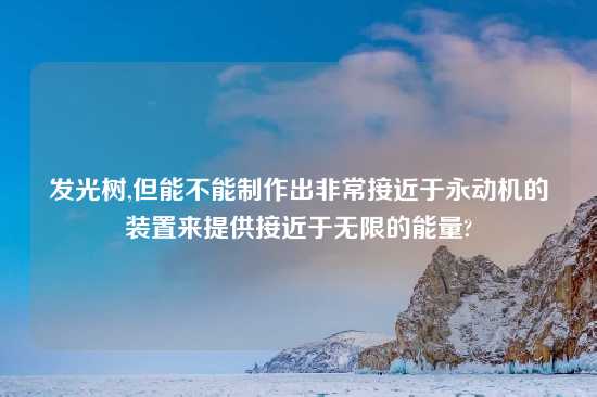 发光树,但能不能制作出非常接近于永动机的装置来提供接近于无限的能量?
