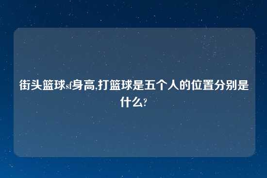 街头篮球sf身高,打篮球是五个人的位置分别是什么?