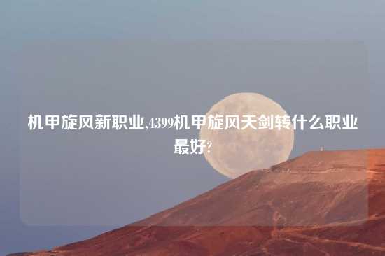 机甲旋风新职业,4399机甲旋风天剑转什么职业最好?