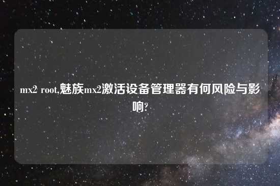 mx2 root,魅族mx2激活设备管理器有何风险与影响?