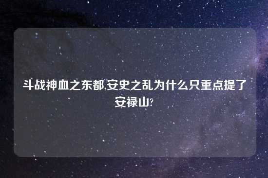 斗战神血之东都,安史之乱为什么只重点提了安禄山?