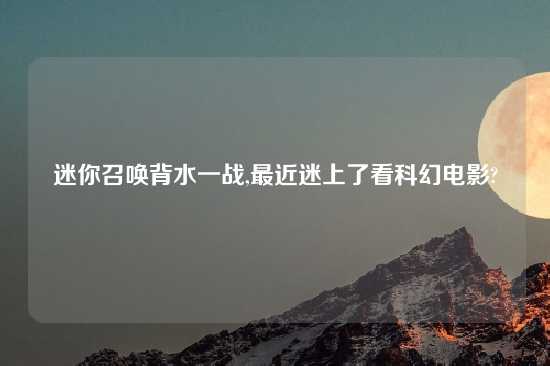 迷你召唤背水一战,最近迷上了看科幻电影?