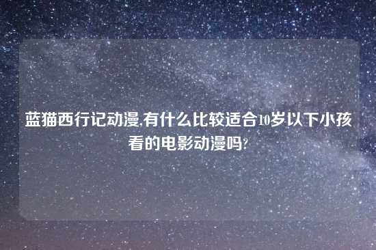 蓝猫西行记动漫,有什么比较适合10岁以下小孩看的电影动漫吗?