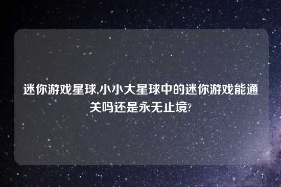 迷你游戏星球,小小大星球中的迷你游戏能通关吗还是永无止境?
