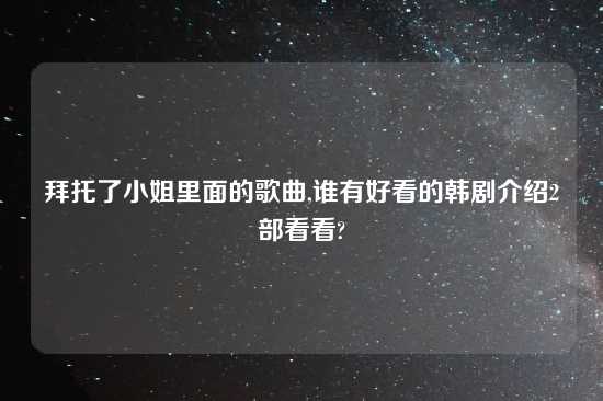 拜托了小姐里面的歌曲,谁有好看的韩剧介绍2部看看?