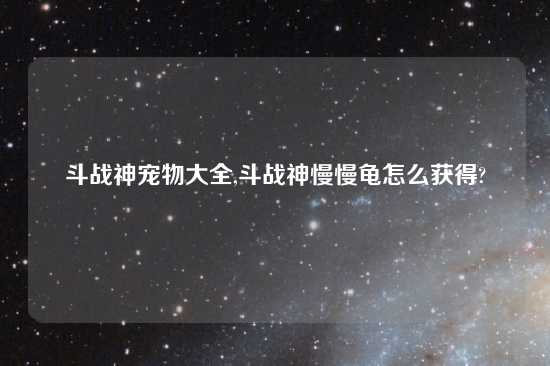 斗战神宠物大全,斗战神慢慢龟怎么获得?