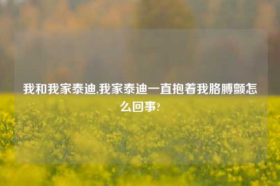 我和我家泰迪,我家泰迪一直抱着我胳膊颤怎么回事?
