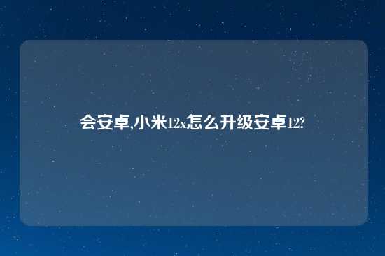 会安卓,小米12x怎么升级安卓12?