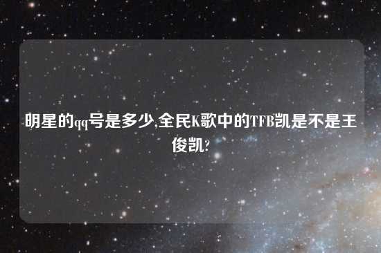 明星的qq号是多少,全民K歌中的TFB凯是不是王俊凯?
