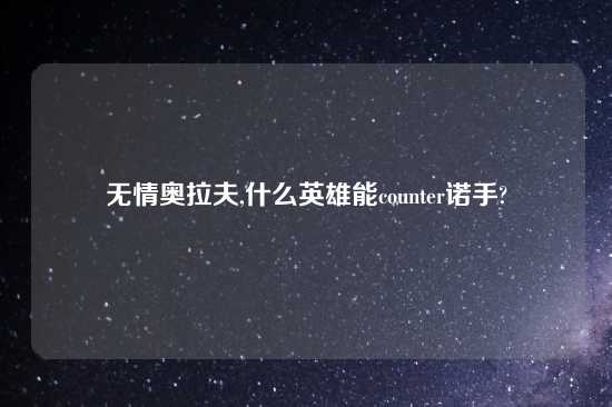 无情奥拉夫,什么英雄能counter诺手?