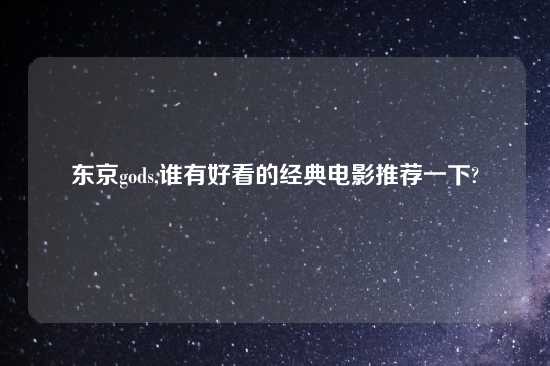 东京gods,谁有好看的经典电影推荐一下?