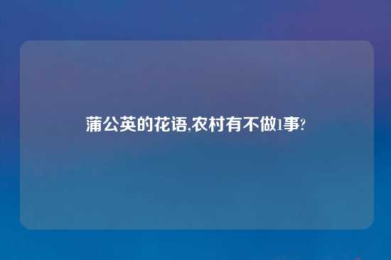 蒲公英的花语,农村有不做1事?