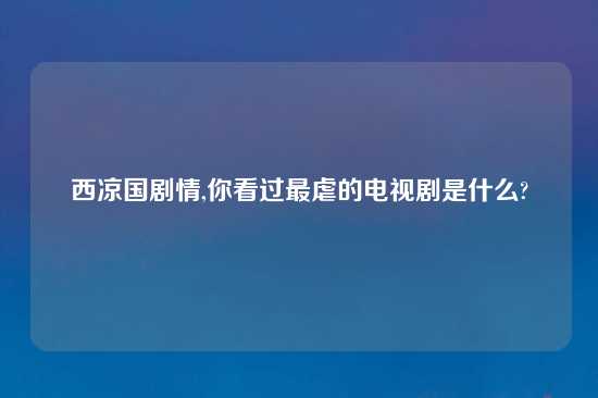 西凉国剧情,你看过最虐的电视剧是什么?