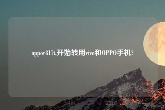 oppor817t,开始转用vivo和OPPO手机?