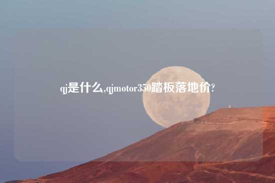 qj是什么,qjmotor350踏板落地价?