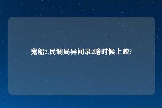 鬼船2,民调局异闻录2啥时候上映?