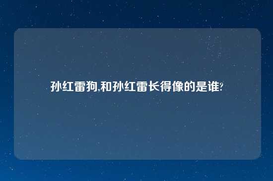 孙红雷狗,和孙红雷长得像的是谁?