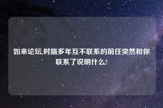如来论坛,时隔多年互不联系的前任突然和你联系了说明什么?