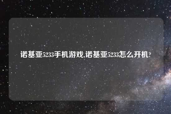 诺基亚5233手机游戏,诺基亚5233怎么开机?