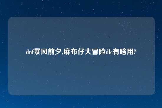 dnf暴风前夕,麻布仔大冒险dlc有啥用?