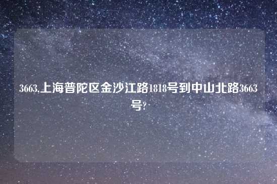 3663,上海普陀区金沙江路1818号到中山北路3663号?